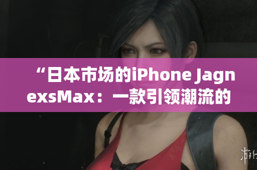 “日本市场的iPhone JagnexsMax：一款引领潮流的智能手机”