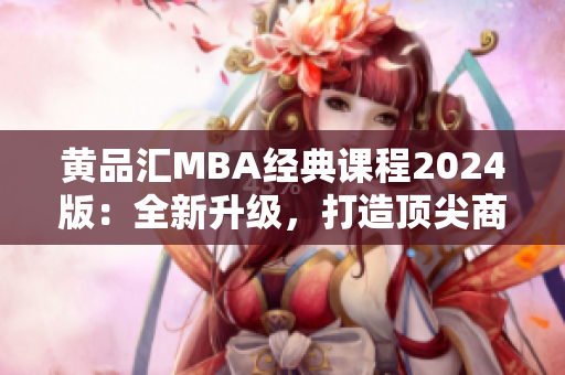 黄品汇MBA经典课程2024版：全新升级，打造顶尖商业管理者