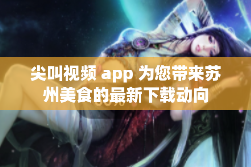 尖叫视频 app 为您带来苏州美食的最新下载动向