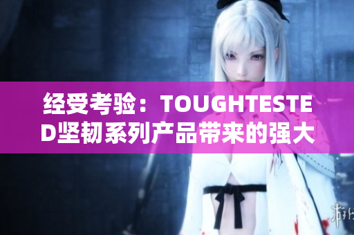 经受考验：TOUGHTESTED坚韧系列产品带来的强大耐用性