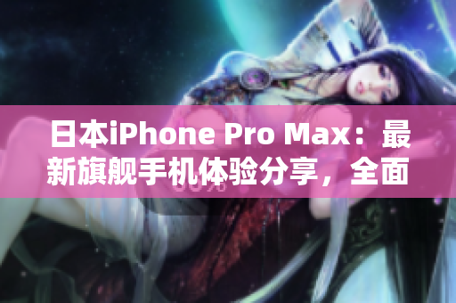 日本iPhone Pro Max：最新旗舰手机体验分享，全面解析性能与功能