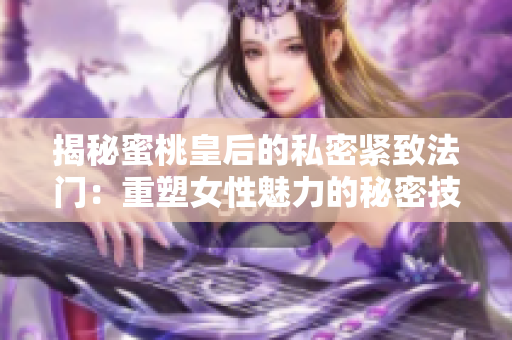 揭秘蜜桃皇后的私密紧致法门：重塑女性魅力的秘密技巧大揭露！