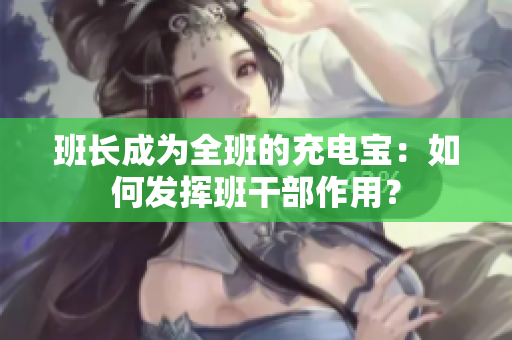 班长成为全班的充电宝：如何发挥班干部作用？