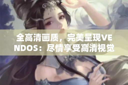 全高清画质，完美呈现VENDOS：尽情享受高清视觉盛宴