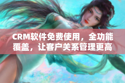 CRM软件免费使用，全功能覆盖，让客户关系管理更高效