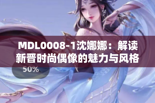 MDL0008-1沈娜娜：解读新晋时尚偶像的魅力与风格