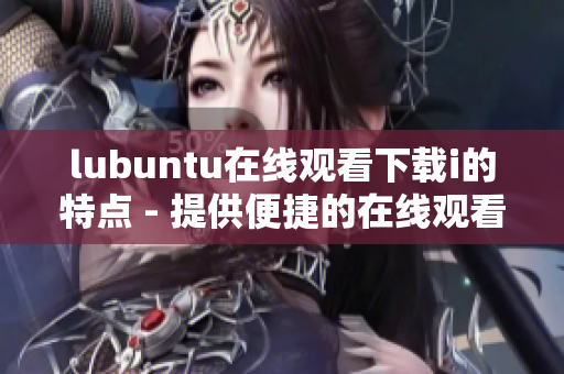 lubuntu在线观看下载i的特点 - 提供便捷的在线观看下载服务