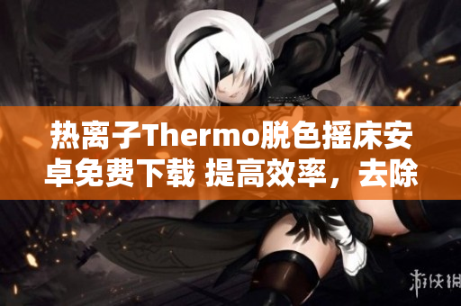 热离子Thermo脱色摇床安卓免费下载 提高效率，去除颜色