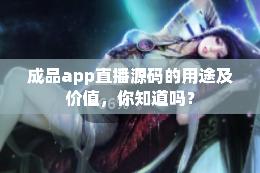 成品app直播源码的用途及价值，你知道吗？