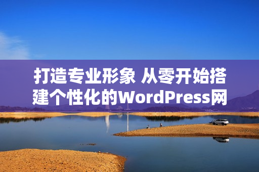 打造专业形象 从零开始搭建个性化的WordPress网站