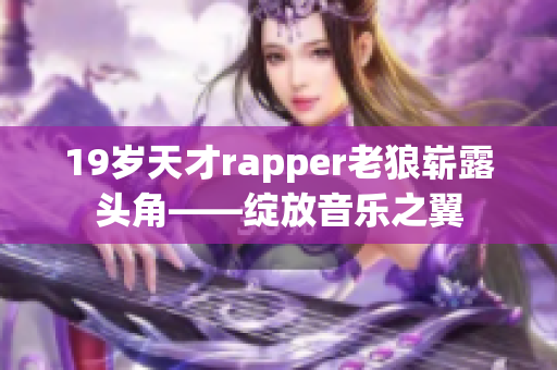 19岁天才rapper老狼崭露头角——绽放音乐之翼