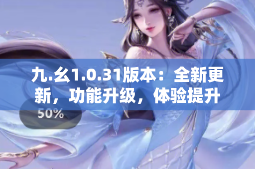 九.幺1.0.31版本：全新更新，功能升级，体验提升