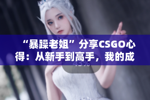 “暴躁老姐”分享CSGO心得：从新手到高手，我的成长之路