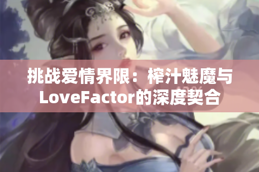 挑战爱情界限：榨汁魅魔与LoveFactor的深度契合