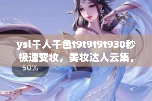 ysl千人千色t9t9t9t930秒极速变妆，美妆达人云集，潮流妆容分享火热进行