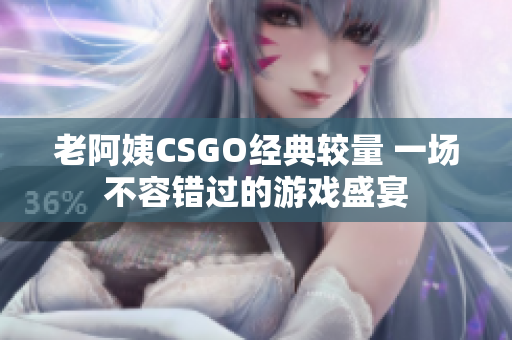 老阿姨CSGO经典较量 一场不容错过的游戏盛宴