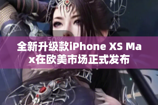 全新升级款iPhone XS Max在欧美市场正式发布