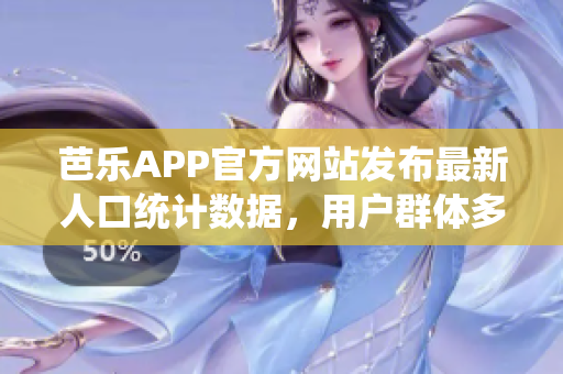 芭乐APP官方网站发布最新人口统计数据，用户群体多样化特点浮出水面