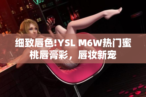 细致唇色!YSL M6W热门蜜桃唇膏彩，唇妆新宠