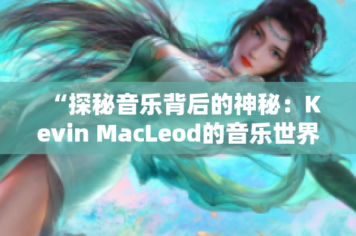 “探秘音乐背后的神秘：Kevin MacLeod的音乐世界”