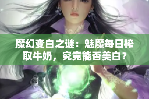 魔幻变白之谜：魅魔每日榨取牛奶，究竟能否美白？