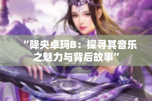 “降央卓玛B：探寻其音乐之魅力与背后故事”