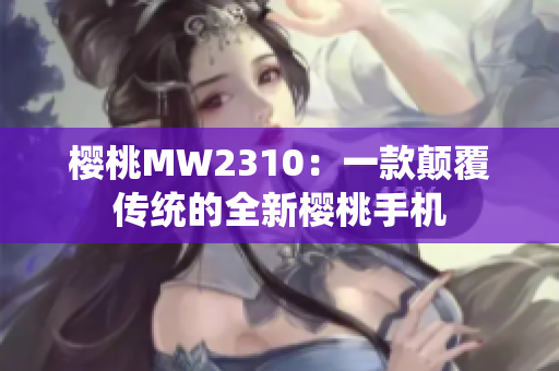 樱桃MW2310：一款颠覆传统的全新樱桃手机