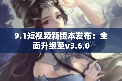 9.1短视频新版本发布：全面升级至v3.6.0