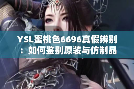 YSL蜜桃色6696真假辨别：如何鉴别原装与仿制品