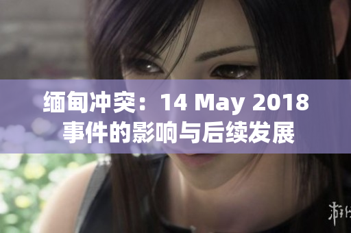 缅甸冲突：14 May 2018 事件的影响与后续发展