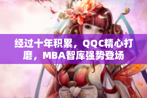 经过十年积累，QQC精心打磨，MBA智库强势登场