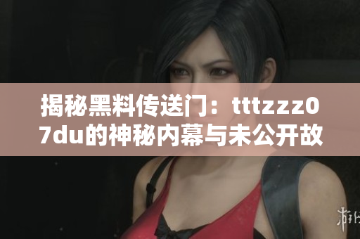 揭秘黑料传送门：tttzzz07du的神秘内幕与未公开故事