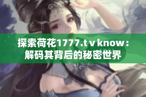 探索荷花1777.tⅴknow：解码其背后的秘密世界