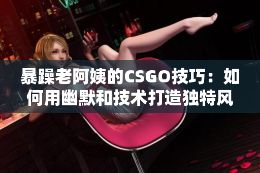 暴躁老阿姨的CSGO技巧：如何用幽默和技术打造独特风格