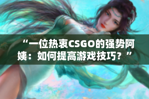 “一位热衷CSGO的强势阿姨：如何提高游戏技巧？”