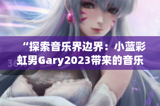 “探索音乐界边界：小蓝彩虹男Gary2023带来的音乐奇迹”