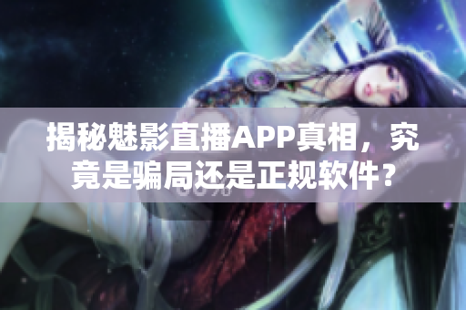 揭秘魅影直播APP真相，究竟是骗局还是正规软件？