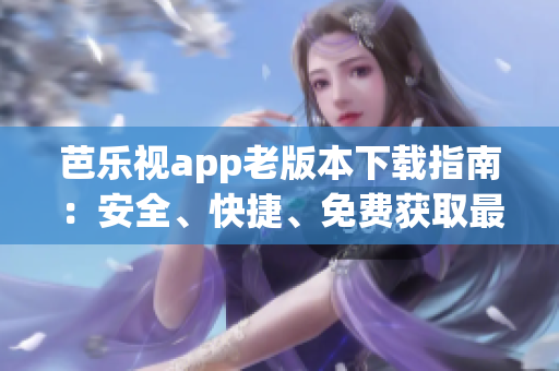 芭乐视app老版本下载指南：安全、快捷、免费获取最全旧版！