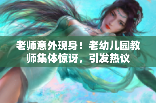 老师意外现身！老幼儿园教师集体惊讶，引发热议