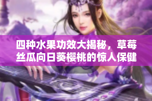 四种水果功效大揭秘，草莓丝瓜向日葵樱桃的惊人保健效果