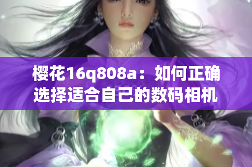 樱花16q808a：如何正确选择适合自己的数码相机