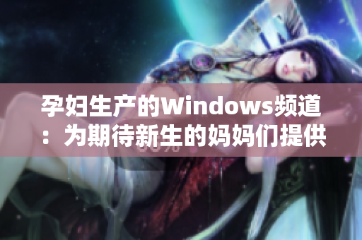 孕妇生产的Windows频道：为期待新生的妈妈们提供专业指导