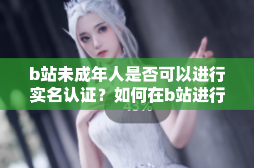 b站未成年人是否可以进行实名认证？如何在b站进行实名认证？