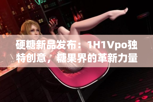 硬糖新品发布：1H1Vpo独特创意，糖果界的革新力量