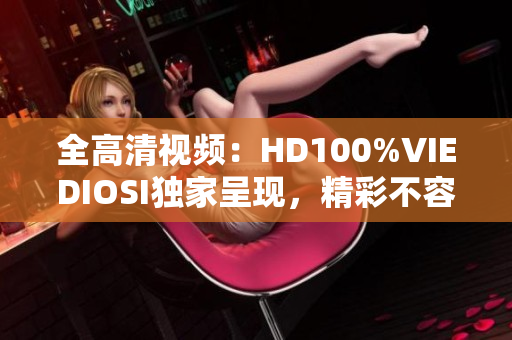 全高清视频：HD100%VIEDIOSI独家呈现，精彩不容错过！