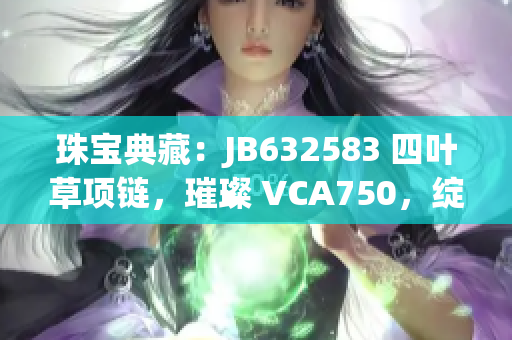 珠宝典藏：JB632583 四叶草项链，璀璨 VCA750，绽放华彩生机