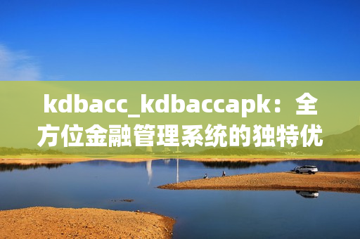 kdbacc_kdbaccapk：全方位金融管理系统的独特优势