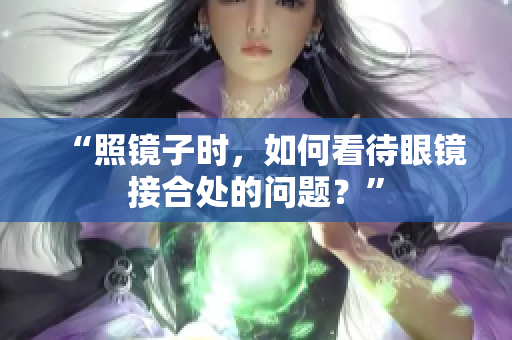 “照镜子时，如何看待眼镜接合处的问题？”