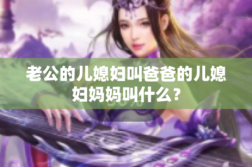 老公的儿媳妇叫爸爸的儿媳妇妈妈叫什么？