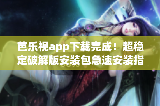 芭乐视app下载完成！超稳定破解版安装包急速安装指南